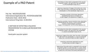 Clare Nelson, @Safe_SaaS
Example of a PAD Patent
Source: https://patentscope.wipo.int/search/en/detail.jsf?docId=WO2016023582&recNum=73&docAn=EP2014067290&queryString=&maxRec=2797947
A METHOD OF DETECTING A FALSIFIED
PRESENTATION TO A VASCULAR RECOGNITION
SYSTEM
Hand palm vascular system
Pub. No.: WO/2016/023582
International Application No.: PCT/EP2014/067290
Publication Date: 18.02.2016
International Filing Date: 13.08.2014
 