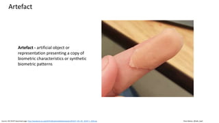 Clare Nelson, @Safe_SaaS
Artefact
Source: ISO 30107 download page: http://standards.iso.org/ittf/PubliclyAvailableStandards/c053227_ISO_IEC_30107-1_2016.zip
Artefact - artificial object or
representation presenting a copy of
biometric characteristics or synthetic
biometric patterns
 