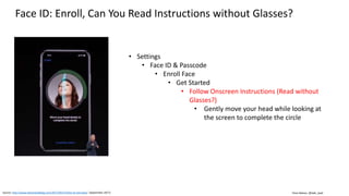 Clare Nelson, @Safe_SaaS
Face ID: Enroll, Can You Read Instructions without Glasses?
Source: http://www.idownloadblog.com/2017/09/15/face-id-overview/ (September 2017)
• Settings
• Face ID & Passcode
• Enroll Face
• Get Started
• Follow Onscreen Instructions (Read without
Glasses?)
• Gently move your head while looking at
the screen to complete the circle
 
