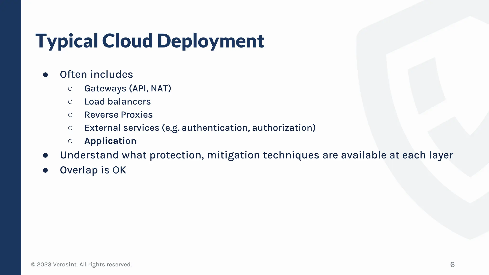 © 2023 Verosint. All rights reserved.
Typical Cloud Deployment
● Often includes
○ Gateways (API, NAT)
○ Load balancers
○ Reverse Proxies
○ External services (e.g. authentication, authorization)
○ Application
● Understand what protection, mitigation techniques are available at each layer
● Overlap is OK
6
 