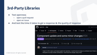 © 2023 Verosint. All rights reserved.
3rd-Party Libraries
● Test openness
○ open a pull request
○ open an issue
● And test the time it takes to get a response & the quality of response
12
 