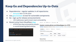 © 2023 Verosint. All rights reserved.
Keep Go and Dependencies Up-to-Date
15
● Dependencies - regular updates in all repositories
○ Renovate bot is a life saver
● Use govulncheck to test for vulnerable components
● Go - sign up for release announcements
○ 1.21.3 addresses rapid stream reset vulnerability
● Recent entry from Cloudflare blog
○ HTTP/2 Zero-Day vulnerability results
in record-breaking DDoS attacks
 