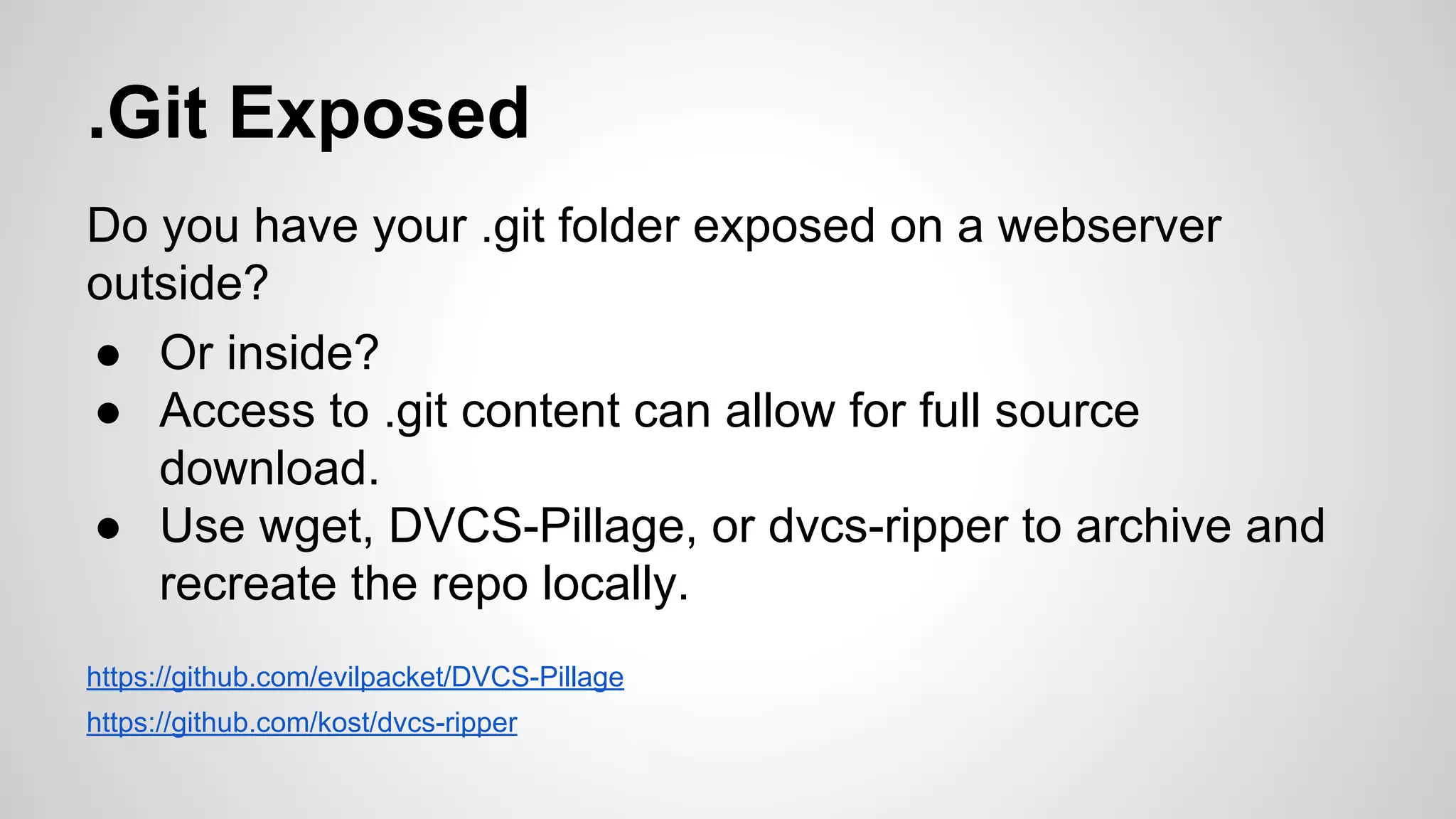 .Git Exposed 
Do you have your .git folder exposed on a webserver 
outside? 
● Or inside? 
● Access to .git content can allow for full source 
download. 
● Use wget, DVCS-Pillage, or dvcs-ripper to archive and 
recreate the repo locally. 
https://github.com/evilpacket/DVCS-Pillage 
https://github.com/kost/dvcs-ripper 
 