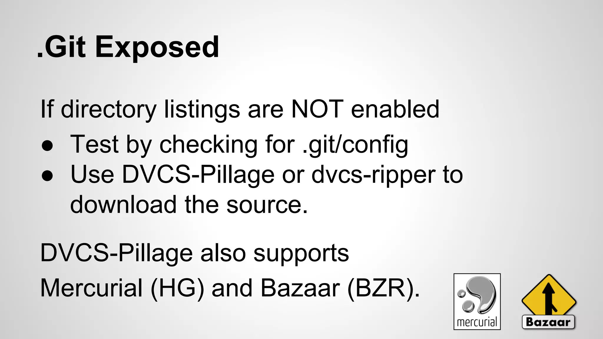 .Git Exposed 
If directory listings are NOT enabled 
● Test by checking for .git/config 
● Use DVCS-Pillage or dvcs-ripper to 
download the source. 
DVCS-Pillage also supports 
Mercurial (HG) and Bazaar (BZR). 
 