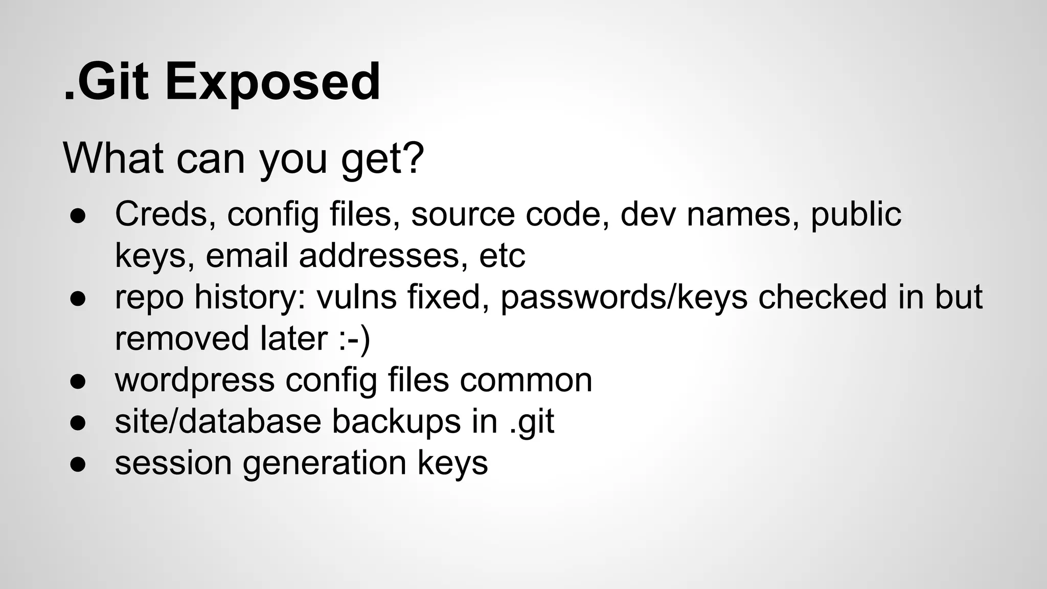 .Git Exposed 
What can you get? 
● Creds, config files, source code, dev names, public 
keys, email addresses, etc 
● repo history: vulns fixed, passwords/keys checked in but 
removed later :-) 
● wordpress config files common 
● site/database backups in .git 
● session generation keys 
 