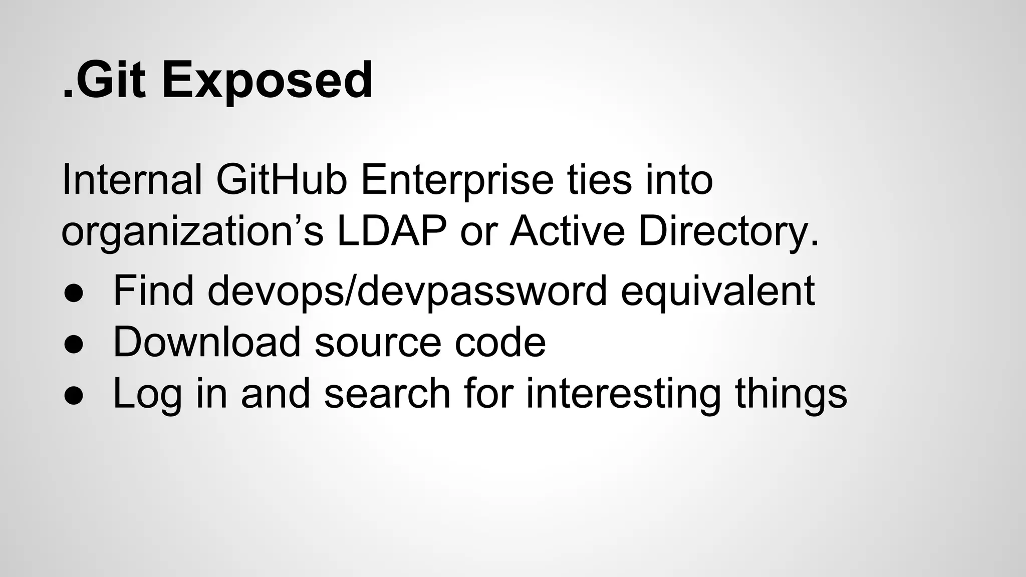 .Git Exposed 
Internal GitHub Enterprise ties into 
organization’s LDAP or Active Directory. 
● Find devops/devpassword equivalent 
● Download source code 
● Log in and search for interesting things 
 