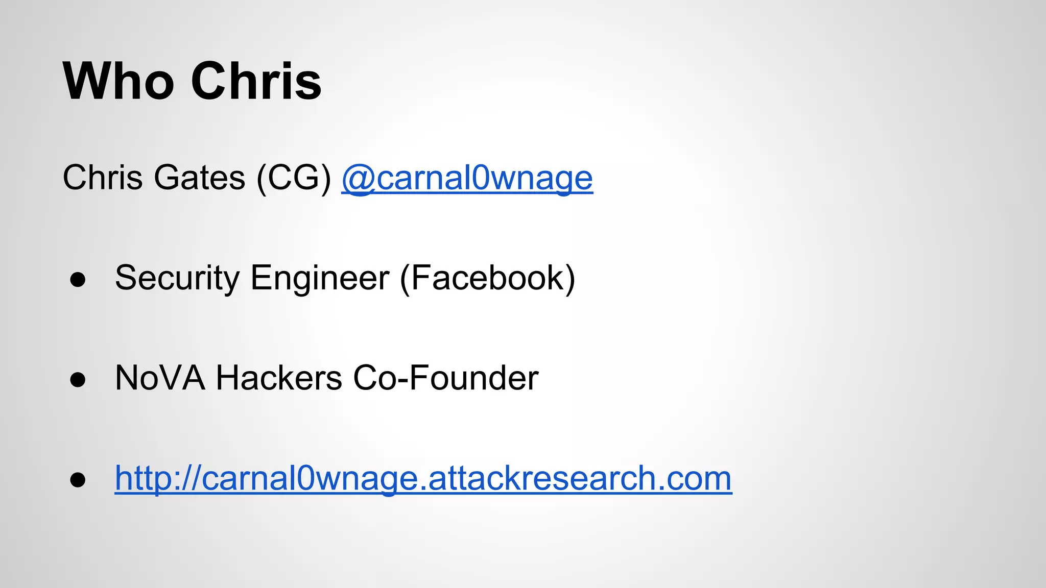 Who Chris 
Chris Gates (CG) @carnal0wnage 
● Security Engineer (Facebook) 
● NoVA Hackers Co-Founder 
● http://carnal0wnage.attackresearch.com 
 
