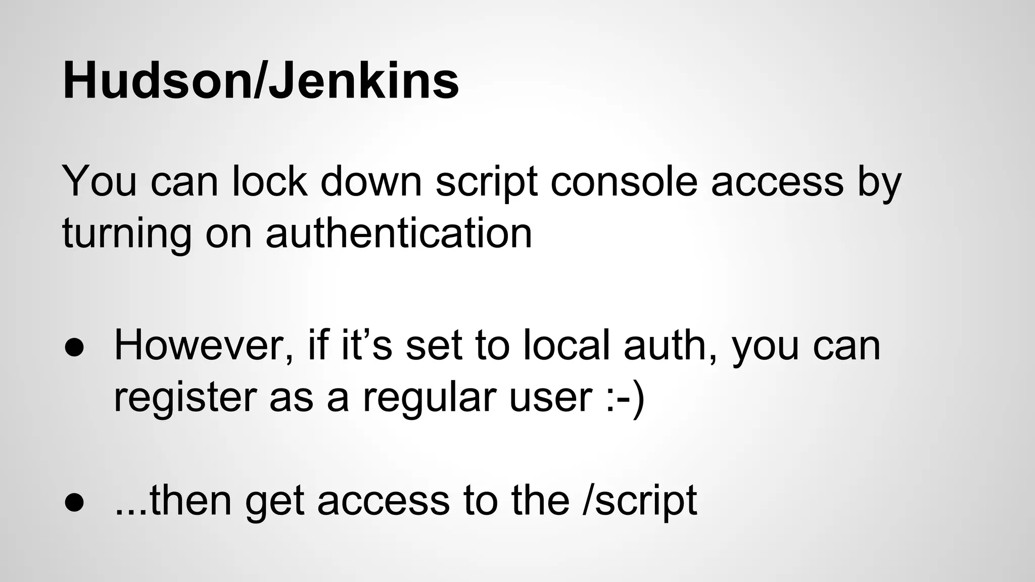 Hudson/Jenkins 
You can lock down script console access by 
turning on authentication 
● However, if it’s set to local auth, you can 
register as a regular user :-) 
● ...then get access to the /script 
 