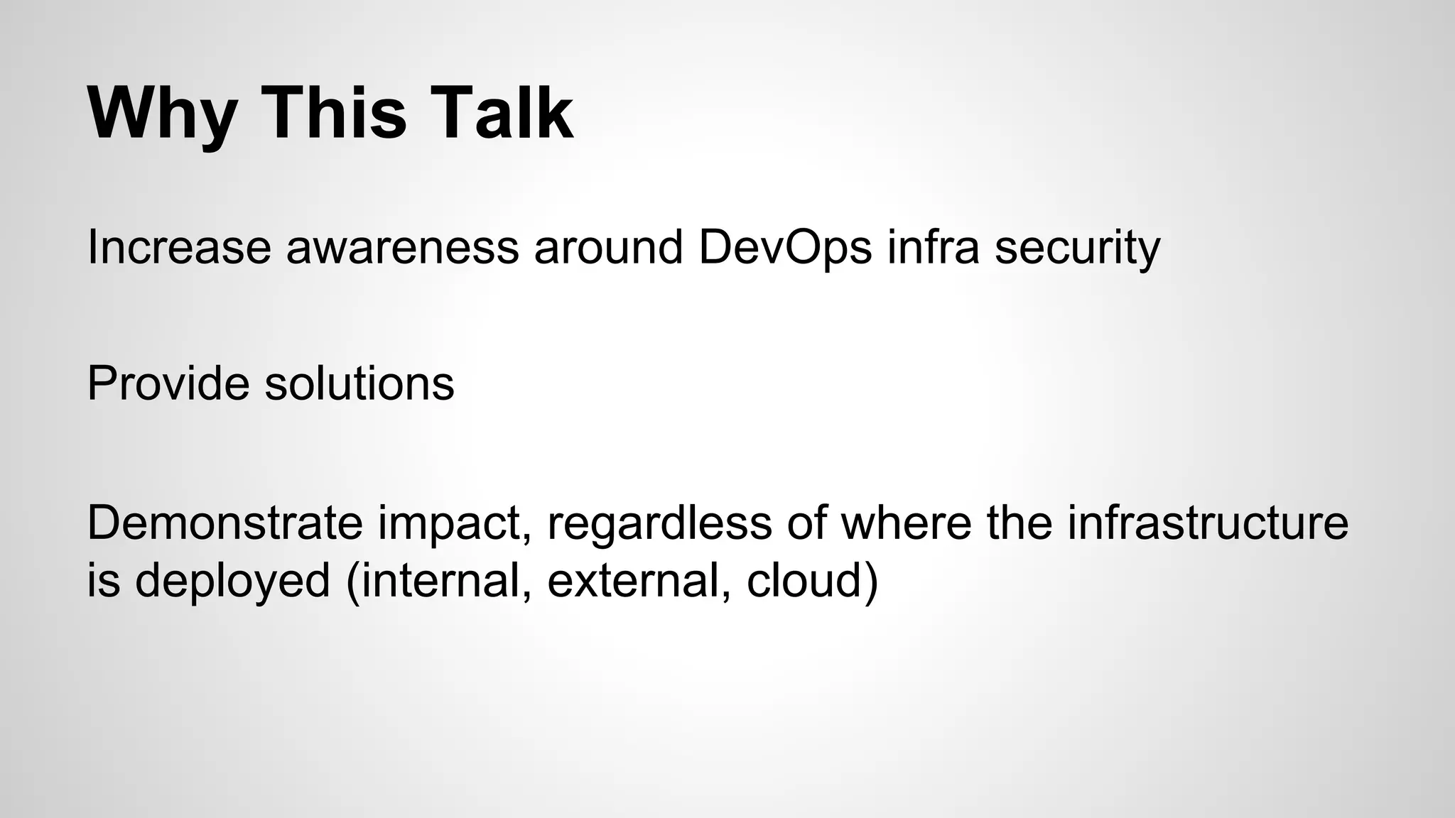 Why This Talk 
Increase awareness around DevOps infra security 
Provide solutions 
Demonstrate impact, regardless of where the infrastructure 
is deployed (internal, external, cloud) 
 