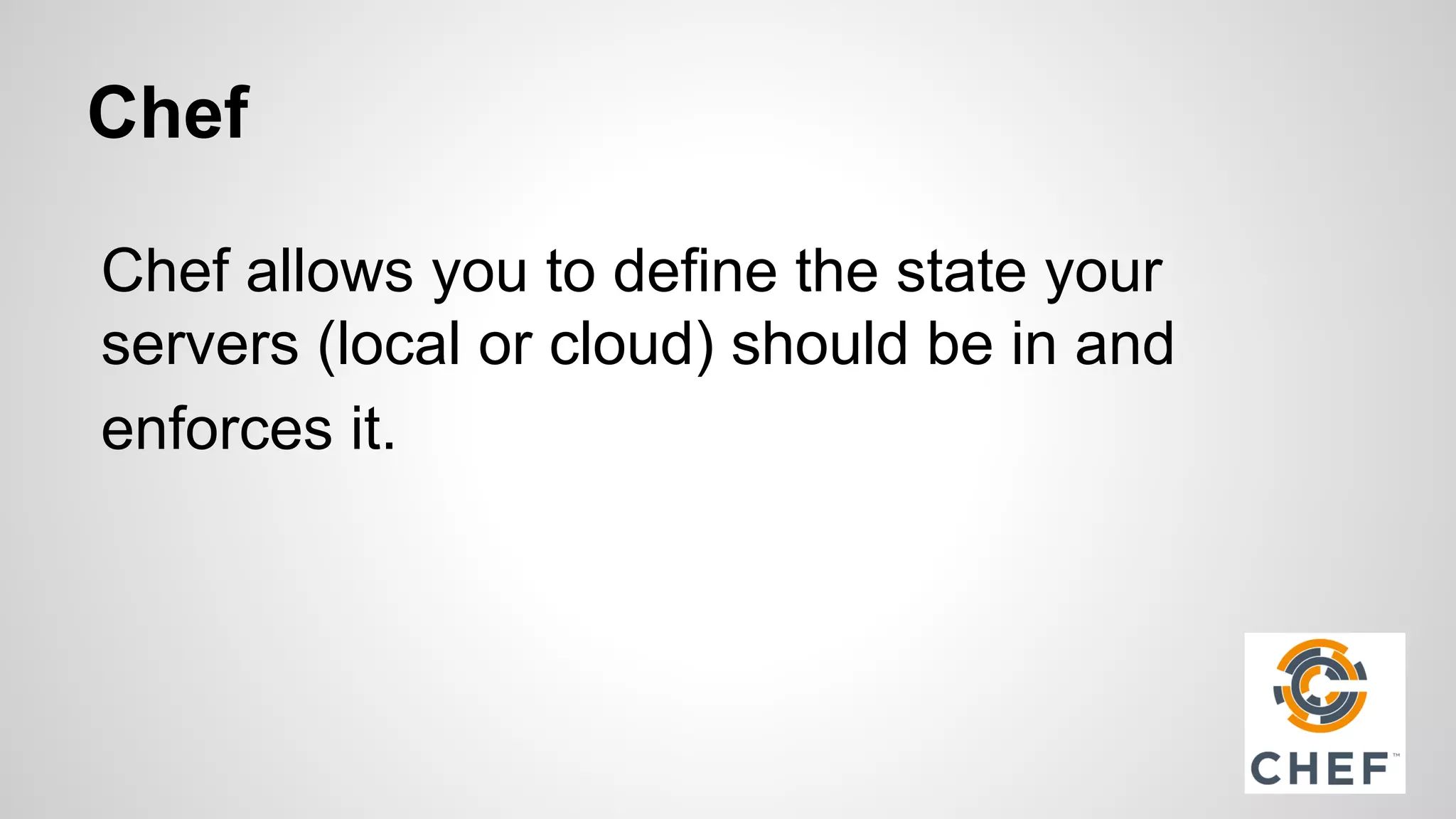 Chef 
Chef allows you to define the state your 
servers (local or cloud) should be in and 
enforces it. 
 