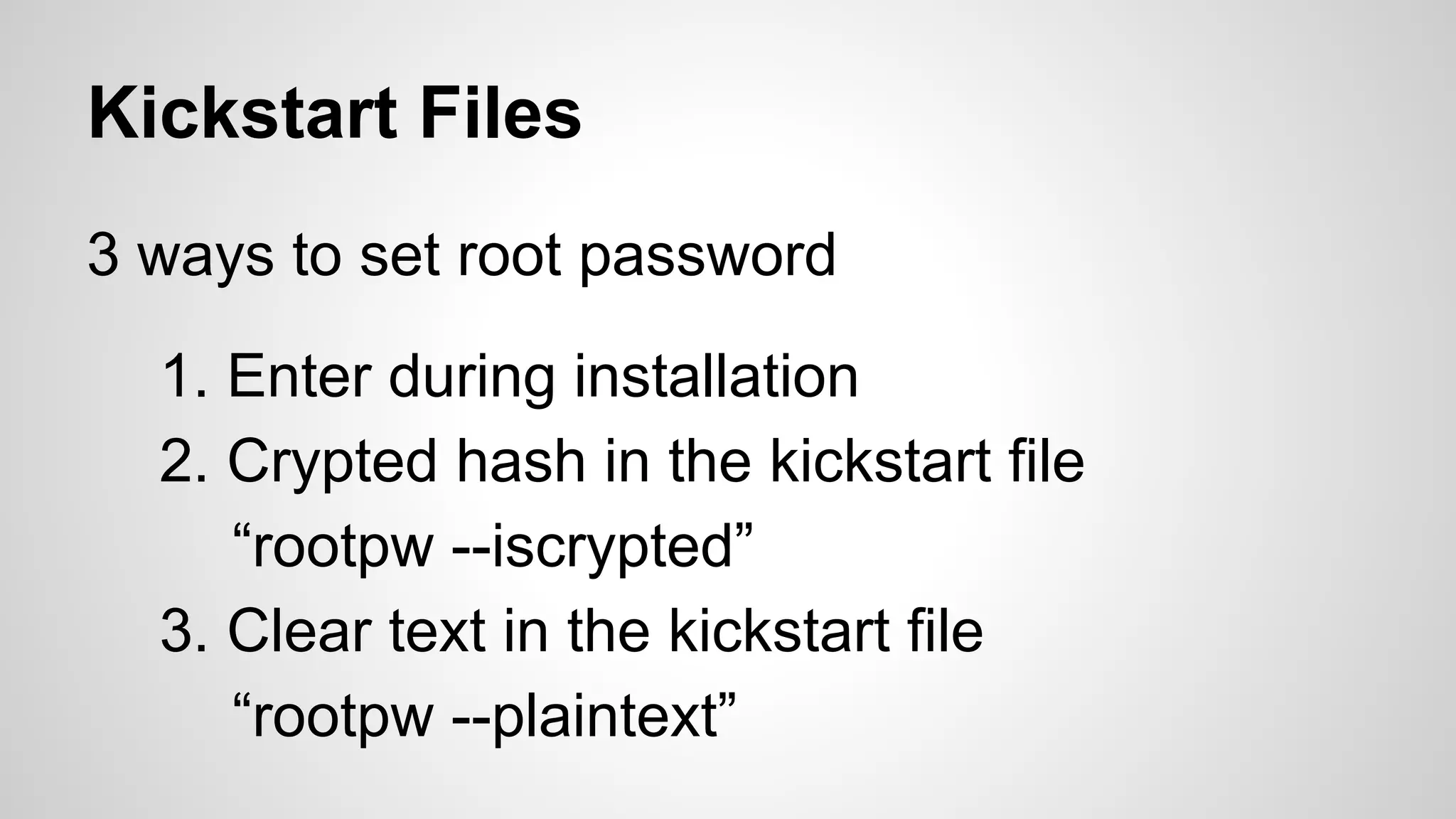 Kickstart Files 
3 ways to set root password 
1. Enter during installation 
2. Crypted hash in the kickstart file 
“rootpw --iscrypted” 
3. Clear text in the kickstart file 
“rootpw --plaintext” 
 