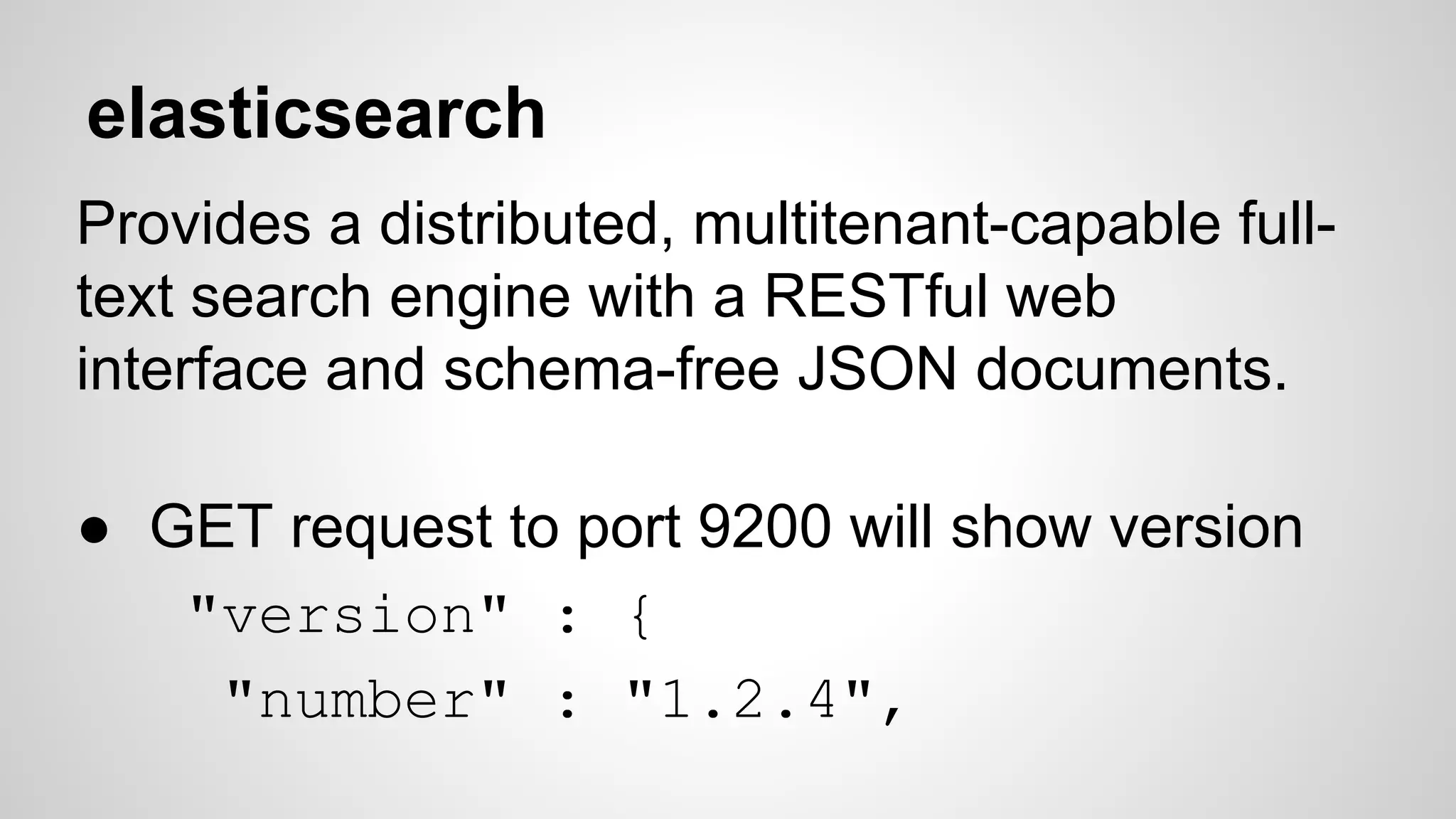 elasticsearch 
Provides a distributed, multitenant-capable full-text 
search engine with a RESTful web 
interface and schema-free JSON documents. 
● GET request to port 9200 will show version 
"version" : { 
"number" : "1.2.4", 
 
