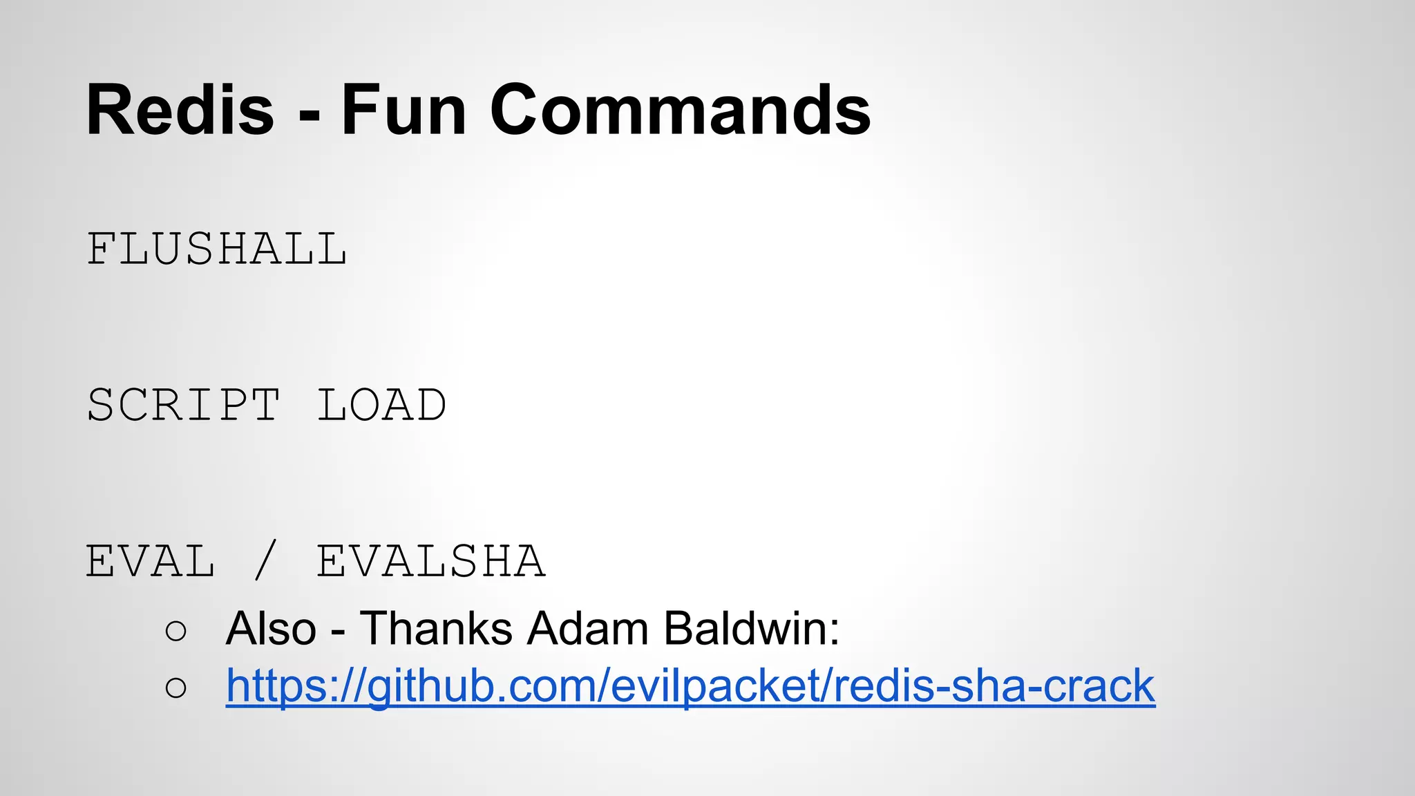 Redis - Fun Commands 
FLUSHALL 
SCRIPT LOAD 
EVAL / EVALSHA 
○ Also - Thanks Adam Baldwin: 
○ https://github.com/evilpacket/redis-sha-crack 
 