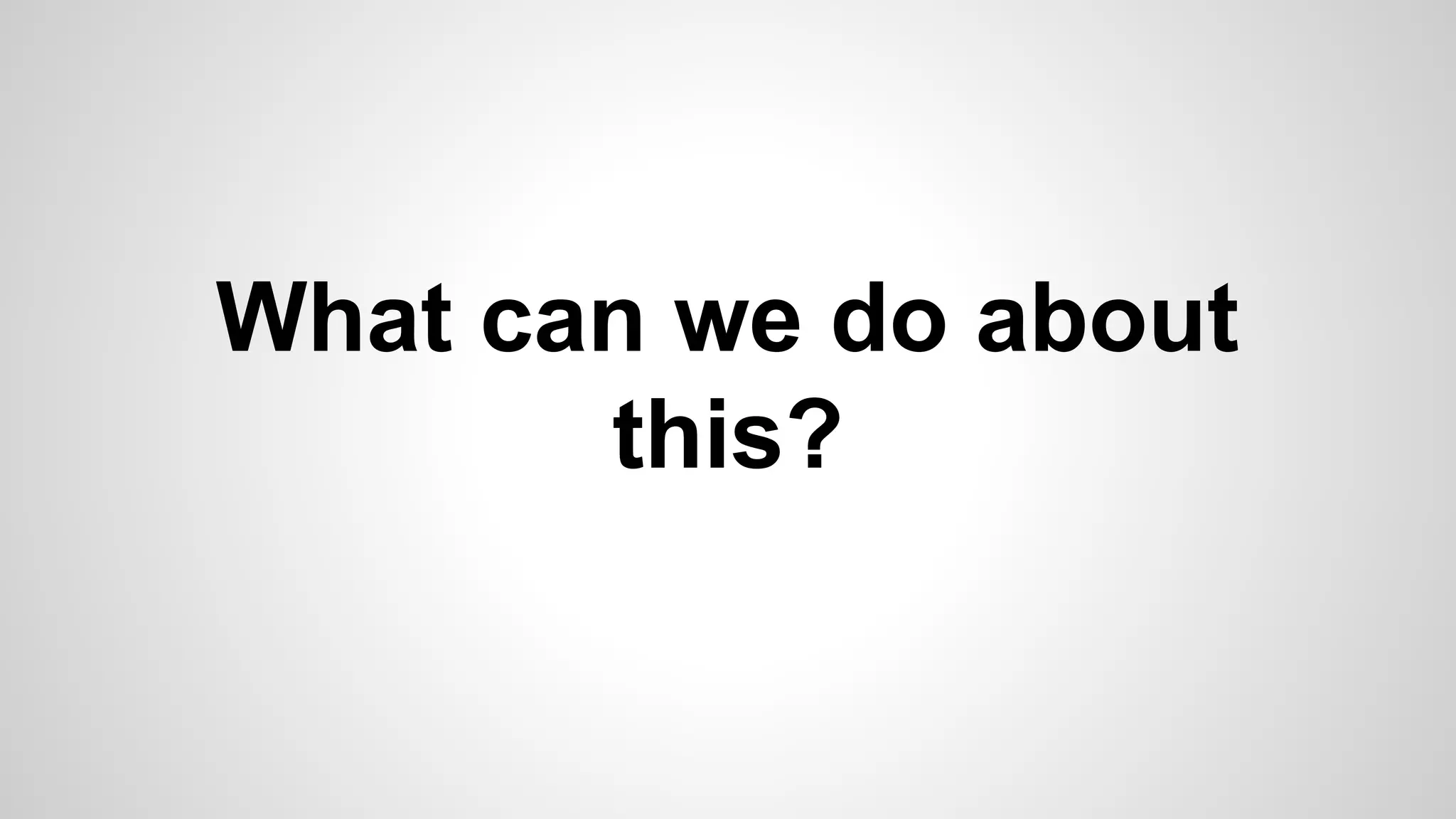 What can we do about 
this? 
 