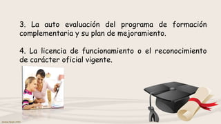 3. La auto evaluación del programa de formación
complementaria y su plan de mejoramiento.
4. La licencia de funcionamiento o el reconocimiento
de carácter oficial vigente.
 