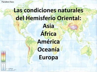 Las condiciones naturales
 del Hemisferio Oriental:
           Asia
          África
        América
        Oceanía
         Europa
 