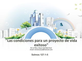 "Las condiciones para un proyecto de vida
exitoso"
Por el Pbro. Reyes Saúl Bak Poot
Email: ministrosaul@hotmail.com
Salmos 127:1-5
 
