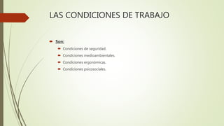 LAS CONDICIONES DE TRABAJO
 Son:
 Condiciones de seguridad.
 Condiciones medioambientales.
 Condiciones ergonómicas.
 Condiciones psicosociales.
 