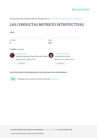 See	discussions,	stats,	and	author	profiles	for	this	publication	at:	https://www.researchgate.net/publication/268057577
LAS	CONDUCTAS	MOTRICES	INTROYECTIVAS
Article
CITATIONS
0
READS
345
3	authors,	including:
Some	of	the	authors	of	this	publication	are	also	working	on	these	related	projects:
Pedagogía	de	las	conductas	motrices	sostenibles	View	project
Lagardera	Otero
National	Institute	of	Physical	Education	(INEFC)
19	PUBLICATIONS			167	CITATIONS			
SEE	PROFILE
Cristina	López-Villar
University	of	A	Coruña
26	PUBLICATIONS			85	CITATIONS			
SEE	PROFILE
All	content	following	this	page	was	uploaded	by	Cristina	López-Villar	on	22	December	2014.
The	user	has	requested	enhancement	of	the	downloaded	file.
 