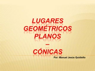 LUGARES
GEOMÉTRICOS
   PLANOS
      –
  CÓNICAS
      Por: Manuel Jesús Quidiello
 