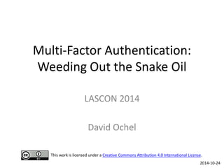Multi-Factor Authentication: Weeding Out the Snake Oil 
LASCON 2014 
David Ochel 
2014-10-24 
This work is licensed under a Creative Commons Attribution 4.0 International License.  