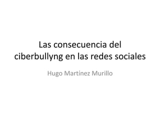 Las consecuencia del
ciberbullyng en las redes sociales
        Hugo Martínez Murillo
 