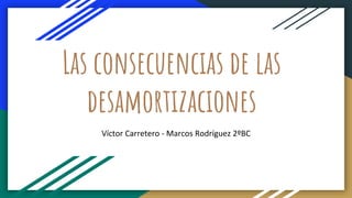 Las consecuencias de las
desamortizaciones
Víctor Carretero - Marcos Rodríguez 2ºBC
 