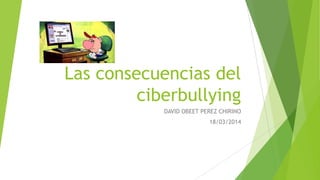 Las consecuencias del
ciberbullying
DAVID OBEET PEREZ CHIRINO
18/03/2014
 