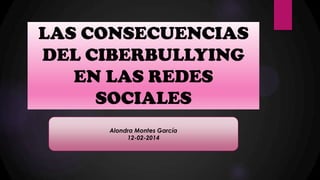 LAS CONSECUENCIAS
DEL CIBERBULLYING
EN LAS REDES
SOCIALES
Alondra Montes García
12-02-2014

 