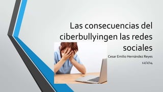 Las consecuencias del
ciberbullyingen las redes
sociales
Cesar Emilio Hernández Reyes
12/2/14

 