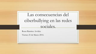 Las consecuencias del
ciberbullying en las redes
sociales.
Roxet Ramírez Arvídez
Viernes 21 de Marzo 2014.
 