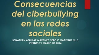 Consecuencias
del ciberbullying
en las redes
sociales
JONATHAN AGUILAR MARTINEZ 3ERO C MATUTINO NL: 1
VIERNES 21 MARZO DE 2014
 