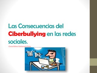 Las Consecuencias del
Ciberbullying en las redes
sociales.
-GreciaRebecaSantamariaVictor
 