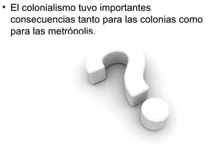 El colonialismo tuvo importantes consecuencias tanto para las colonias como para las metrópolis. 