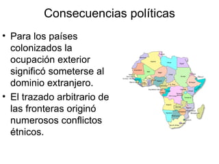 Consecuencias políticas Para los países colonizados la ocupación exterior significó someterse al dominio extranjero. El trazado arbitrario de las fronteras originó numerosos conflictos étnicos. 
