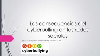 Las consecuencias del
cyberbulling en las redes
sociales
Marco Antonio Calderon Ruiz febrero 2014

 