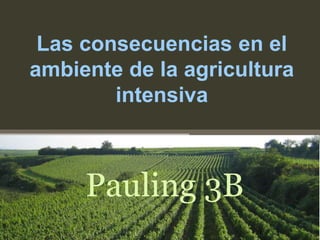 Las consecuencias en el
ambiente de la agricultura
intensiva
Pauling 3B
 
