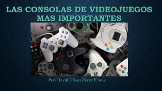 LAS CONSOLAS DE VIDEOJUEGOS
MAS IMPORTANTES
Por: David Ulises Pérez Flores
 