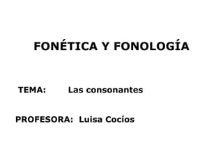 FONÉTICA Y FONOLOGÍA


TEMA:     Las consonantes


PROFESORA: Luisa Cocíos
 