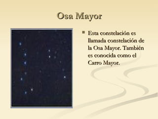 Osa Mayor Esta constelación es llamada constelación de la Osa Mayor. También es conocida como el Carro Mayor. 