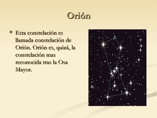 Orión Esta constelación es llamada constelación de Orión. Orión es, quizá, la constelación mas reconocida tras la Osa Mayor. 