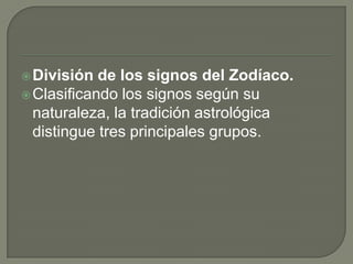  División  de los signos del Zodíaco.
 Clasificando los signos según su
  naturaleza, la tradición astrológica
  distingue tres principales grupos.
 