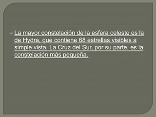  Lamayor constelación de la esfera celeste es la
 de Hydra, que contiene 68 estrellas visibles a
 simple vista. La Cruz del Sur, por su parte, es la
 constelación más pequeña.
 