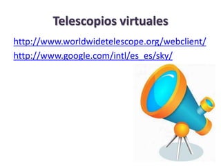 Telescopios virtuales
http://www.worldwidetelescope.org/webclient/
http://www.google.com/intl/es_es/sky/
 