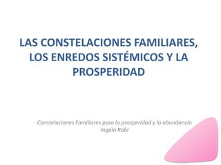LAS CONSTELACIONES FAMILIARES,
LOS ENREDOS SISTÉMICOS Y LA
PROSPERIDAD

Constelaciones Familiares para la prosperidad y la abundancia
Ingala Robl

 
