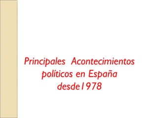 Principales Acontecimientos
políticos en España
desde1978
 