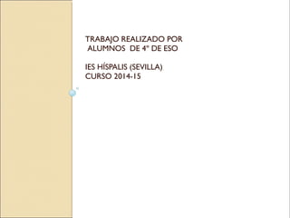 TRABAJO REALIZADO POR
ALUMNOS DE 4º DE ESO
IES HÍSPALIS (SEVILLA)
CURSO 2014-15
 