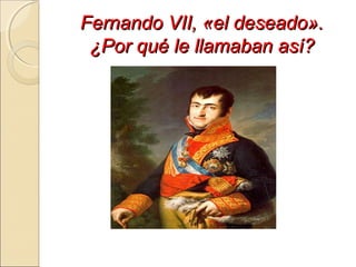 Fernando VII, «el deseado».Fernando VII, «el deseado».
¿Por qué le llamaban así?¿Por qué le llamaban así?
 