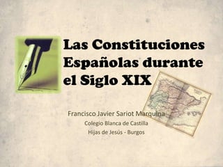Las Constituciones
Españolas durante
el Siglo XIX
Francisco Javier Sariot Marquina
Colegio Blanca de Castilla
Hijas de Jesús - Burgos
 